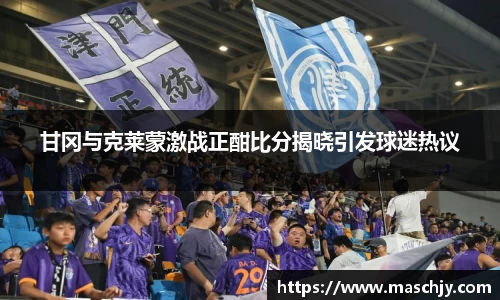 易游甘冈与克莱蒙激战正酣比分揭晓引发球迷热议